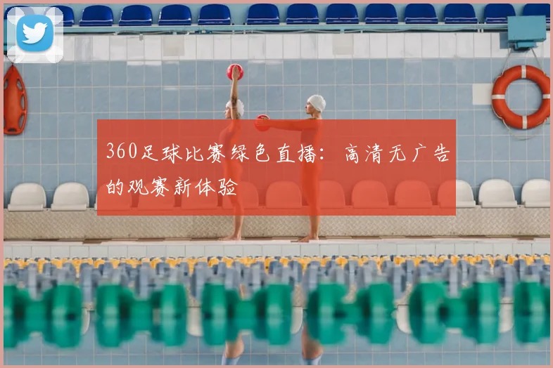 360足球比赛绿色直播：高清无广告的观赛新体验