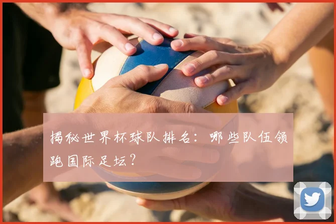 揭秘世界杯球队排名:哪些队伍领跑国际足坛?