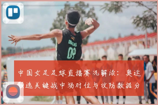 中国女足足球直播赛况解读：奥运预选关键战中场对位与攻防数据分析看点