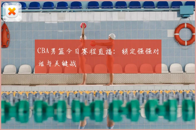 CBA男篮今日赛程直播：锁定强强对话与关键战
