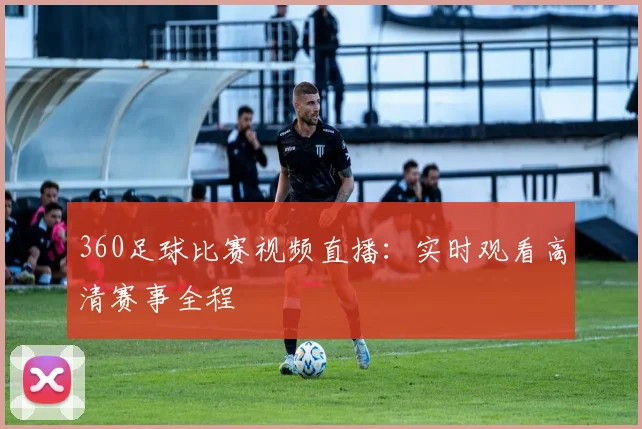 360足球比赛视频直播：实时观看高清赛事全程