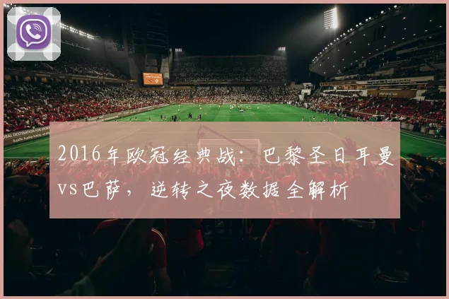 2016年欧冠经典战：巴黎圣日耳曼vs巴萨，逆转之夜数据全解析