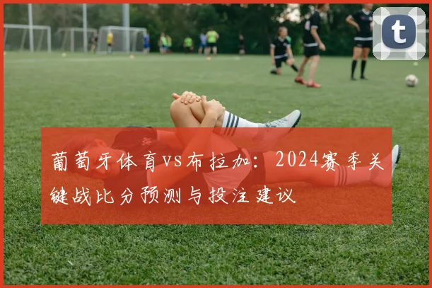 葡萄牙体育vs布拉加:2024赛季关键战比分预测与投注建议