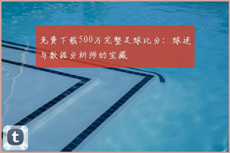 免费下载500万完整足球比分：球迷与数据分析师的宝藏