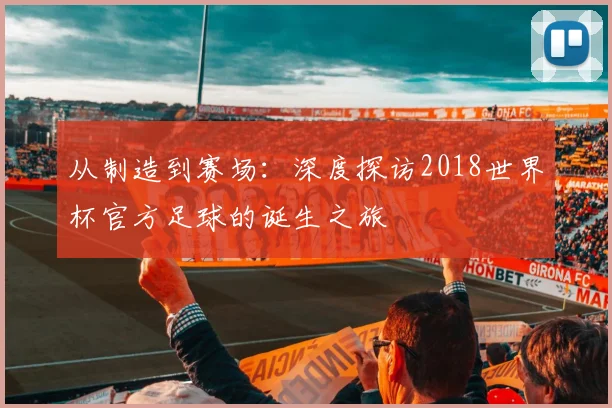 从制造到赛场：深度探访2018世界杯官方足球的诞生之旅
