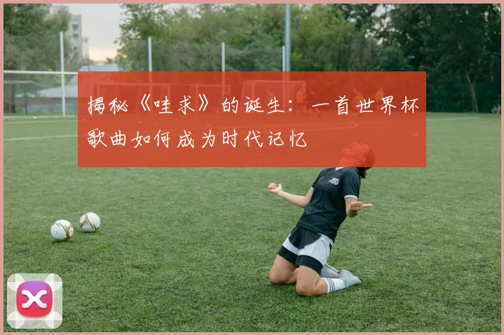揭秘《哇求》的诞生：一首世界杯歌曲如何成为时代记忆